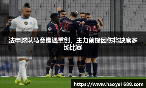 法甲球队马赛遭遇重创，主力前锋因伤将缺席多场比赛